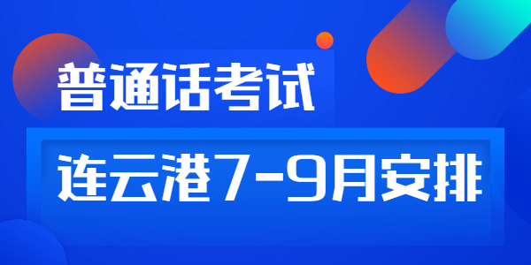 2021年江苏连云港市7—9月份普通话水平测试考试计划已更新