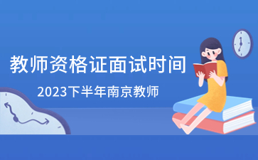 2023下半年南京教师资格证面试考试时间：12月9日-10日